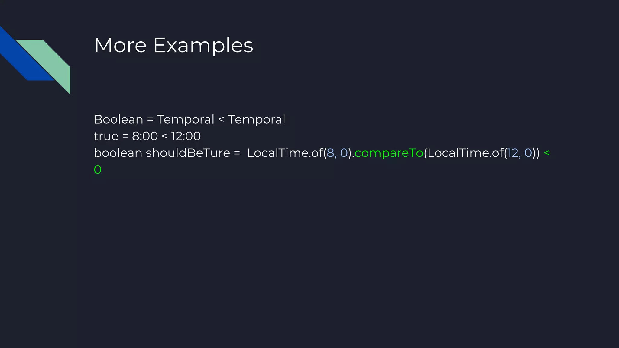 More Examples
Boolean = Temporal < Temporal
true = 8:00 < 12:00
boolean shouldBeTure = LocalTime.of(8, 0).compareTo(LocalTime.of(12, 0)) <
0
 