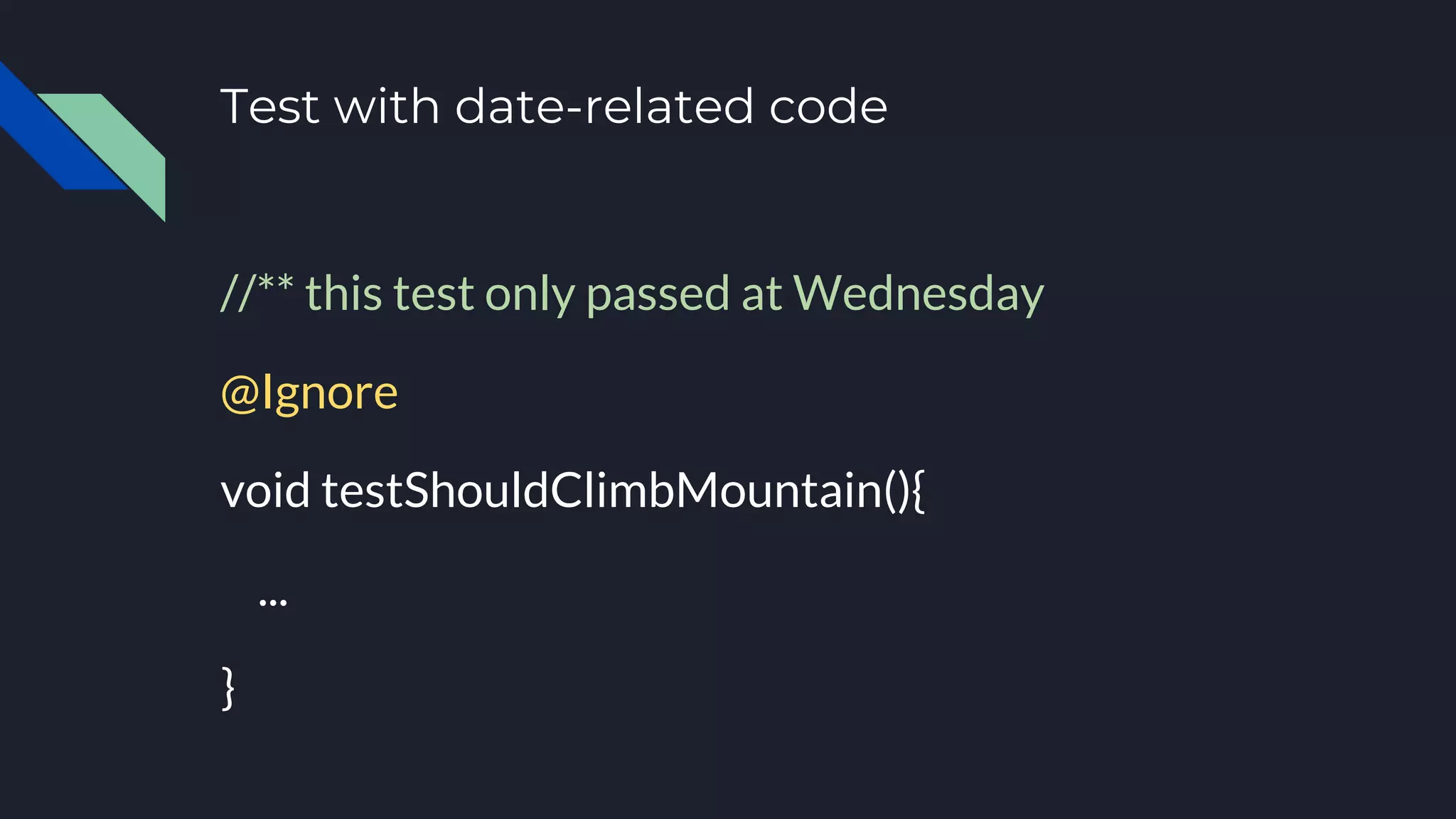 Test with date-related code
//** this test only passed at Wednesday
@Ignore
void testShouldClimbMountain(){
...
}
 