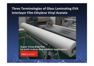 Three Terminologies of Glass Laminating EVA
Interlayer Film Ethylene Vinyl Acetate
 