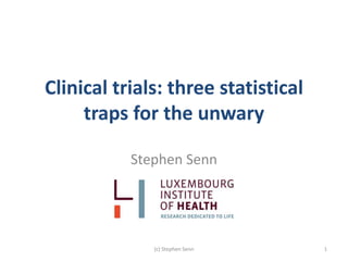Clinical trials: three statistical
traps for the unwary
Stephen Senn
(c) Stephen Senn 1
 