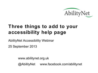 Three things to add to your
accessibility help page
AbilityNet Accessibility Webinar
25 September 2013
www.abilitynet.org.uk
@AbilityNet www.facebook.com/abilitynet
 