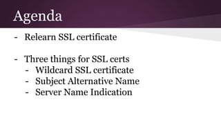 Agenda
- Relearn SSL certificate
- Three things for SSL certs
- Wildcard SSL certificate
- Subject Alternative Name
- Server Name Indication
 