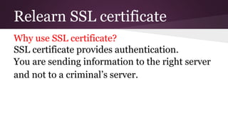 Relearn SSL certificate
Why use SSL certificate?
SSL certificate provides authentication.
You are sending information to the right server
and not to a criminal’s server.
 