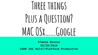 Threethings
PlusaQuestion?
MACOSx…...Google
Simone Benson
08/30/2016
COMM 202 Multi-Platform Production
 