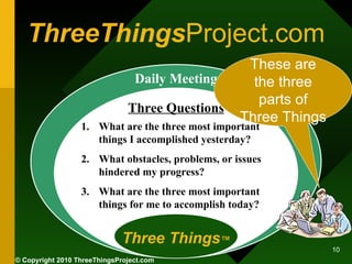 ThreeThings Project.com Daily Meeting Three Questions Three Things ™ <ul><li>What are the three most important things I ac...