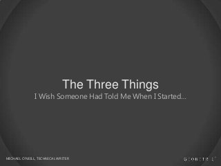 The Three Things

I Wish Someone Had Told Me When I Started…

MICHAEL O’NEILL, TECHNICAL WRITER

 