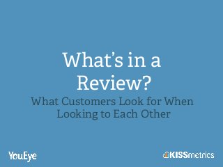What’s in a
Review?
What Customers Look for When
Looking to Each Other!
 