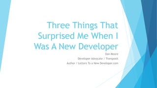 Three Things That
Surprised Me When I
Was A New Developer
Dan Moore
Developer Advocate / Transposit
Author / Letters To a New Developer.com
 