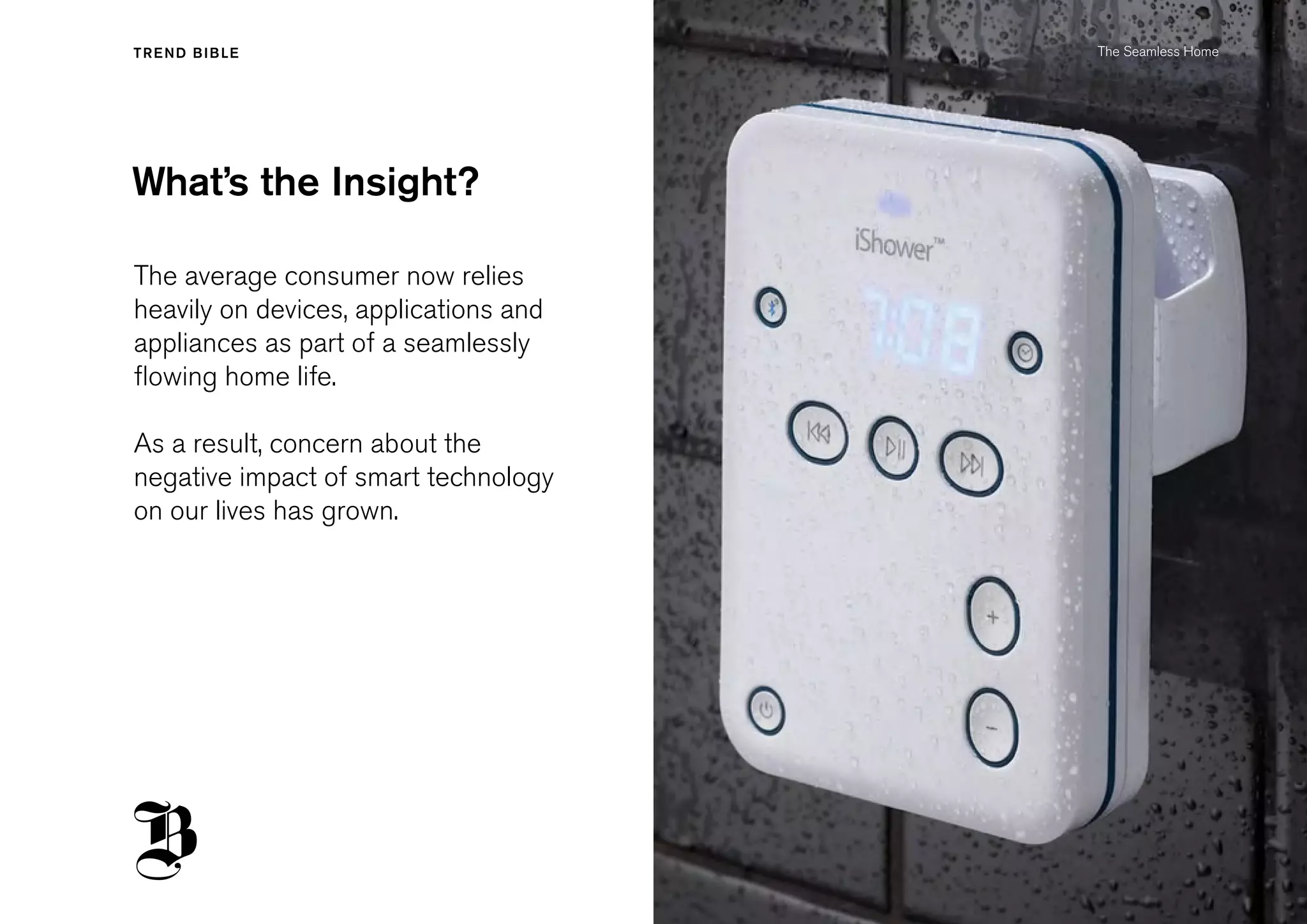 What’s the Insight?
The average consumer now relies
heavily on devices, applications and
appliances as part of a seamlessly
flowing home life.
As a result, concern about the
negative impact of smart technology
on our lives has grown.
The Seamless Home
 