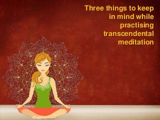 Three things to keep
in mind while
practising
transcendental
meditation
 