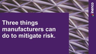 c
Three things
manufacturers can
do to mitigate risk.
 