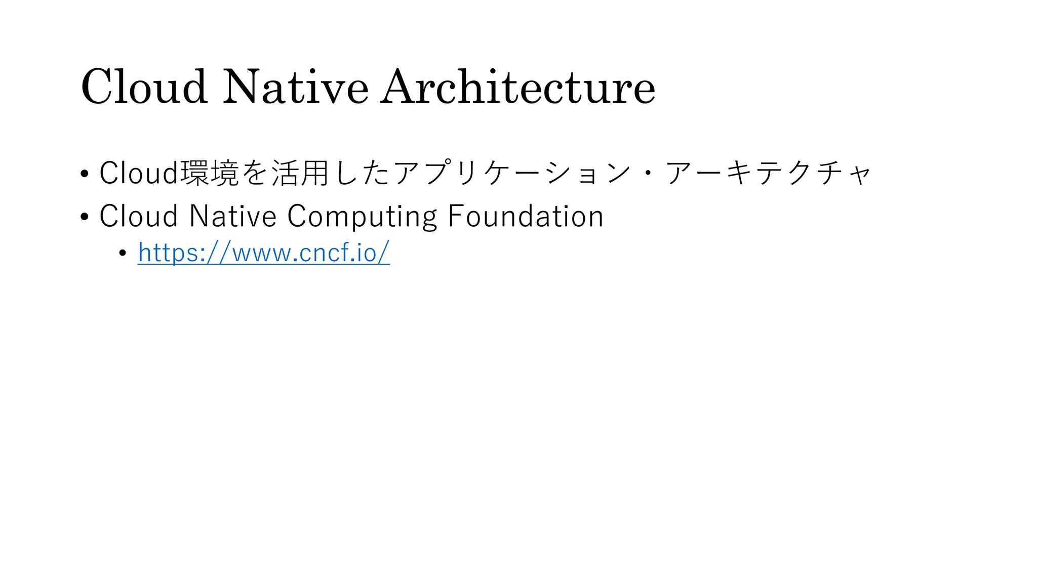 Cloud Native Architecture
• Cloud環境を活⽤したアプリケーション・アーキテクチャ
• Cloud Native Computing Foundation
• https://www.cncf.io/
 