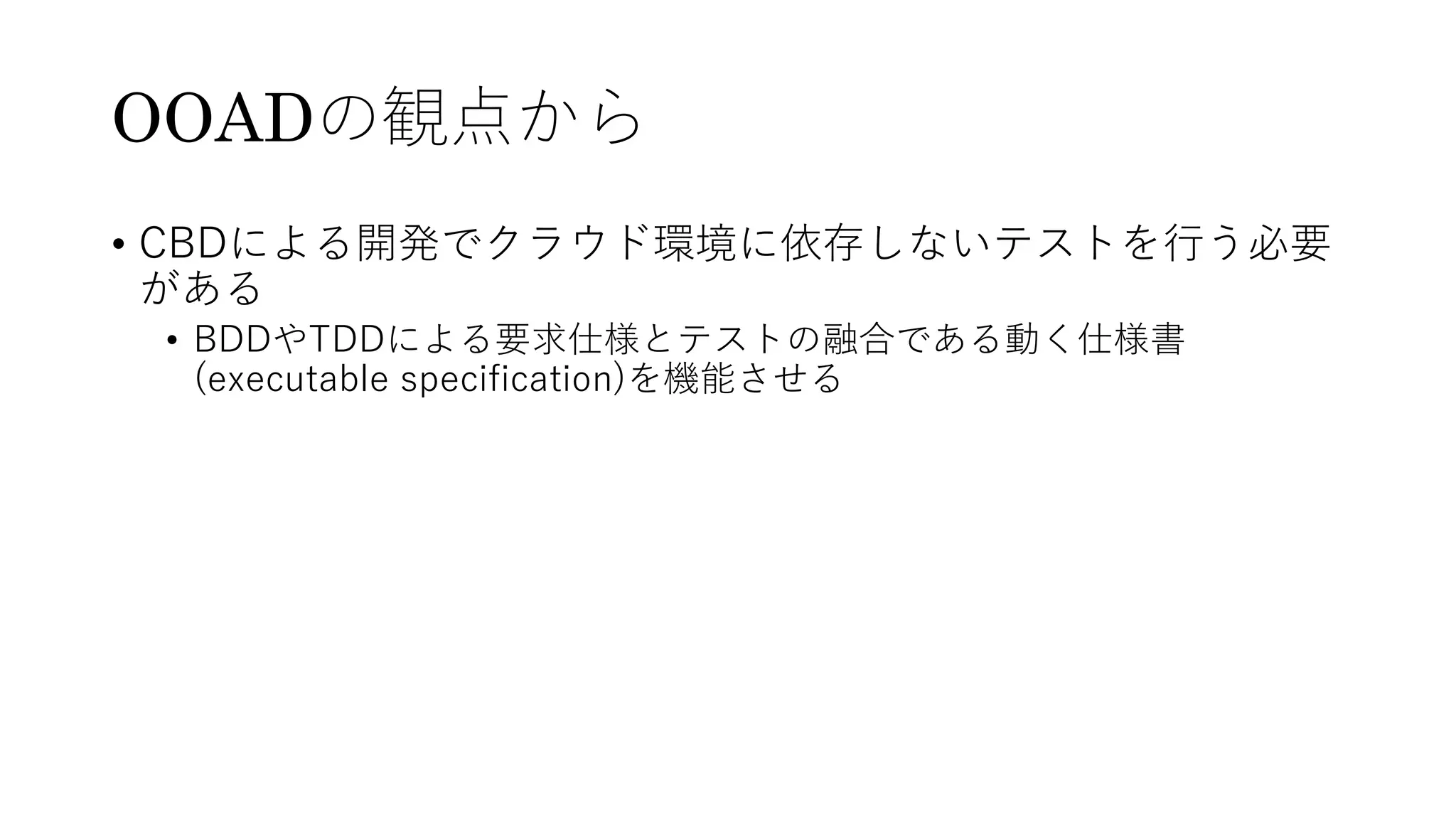 OOADの観点から
• CBDによる開発でクラウド環境に依存しないテストを⾏う必要
がある
• BDDやTDDによる要求仕様とテストの融合である動く仕様書
(executable specification)を機能させる
 