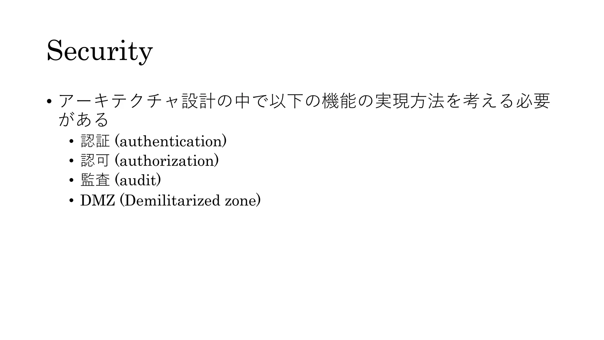 Security
• アーキテクチャ設計の中で以下の機能の実現⽅法を考える必要
がある
• 認証 (authentication)
• 認可 (authorization)
• 監査 (audit)
• DMZ (Demilitarized zone)
 