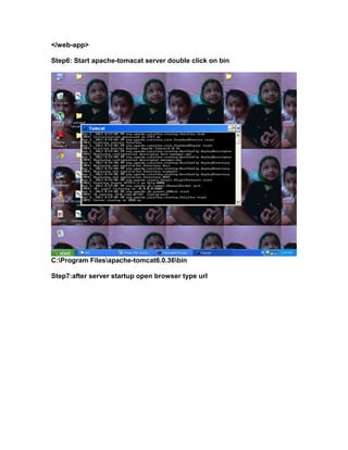 </web-app>
Step6: Start apache-tomacat server double click on bin

C:Program Filesapache-tomcat6.0.36bin
Step7:after server startup open browser type url

 