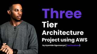 Three
Tier
Architecture
Project using AWS
by Ayomide Ogunsanya (TheCloudLord)
 