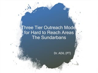 Three Tier Outreach Model
for Hard to Reach Areas
The Sundarbans
Dr. ADiL (PT)
 