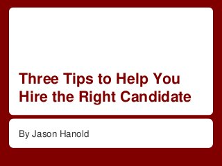 Three Tips to Help You
Hire the Right Candidate
By Jason Hanold
 