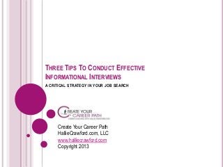 THREE TIPS TO CONDUCT EFFECTIVE
INFORMATIONAL INTERVIEWS
A CRITICAL STRATEGY IN YOUR JOB SEARCH
Create Your Career Path
HallieCrawford.com, LLC
www.halliecrawford.com
Copyright 2013
 