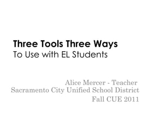 Three Tools Three Ways To Use with EL Students Alice Mercer - Teacher  Sacramento City Unified School District Fall CUE 2011 