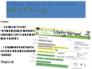2 steps: Navigate to the session(s) you attended and click the ‘Evaluation’ link to begin. Answer the questions on the evaluation and hit submit! That’s it! Online Session Evaluations  fall.CUE.org 