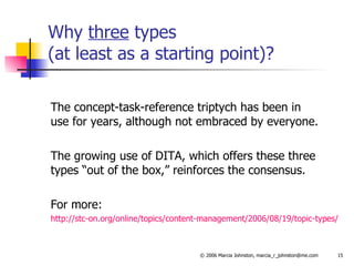 Why  three  types (at least as a starting point)?  The concept-task-reference triptych has been in  use for years, although not embraced by everyone. The growing use of DITA, which offers these three types “out of the box,” reinforces the consensus. For more: http://stc-on.org/online/topics/content-management/2006/08/19/topic-types/ 