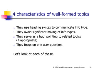 4 characteristics of well-formed topics They use heading syntax to communicate info type. They avoid significant mixing of info types. They serve as a hub, pointing to related topics  (if appropriate). They focus on one user question. Let’s look at each of these. 