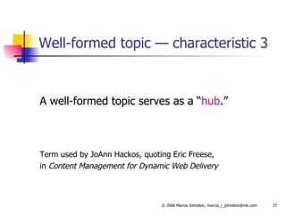Well-formed topic — characteristic 3 A well-formed topic serves as a “ hub .”  Term used by JoAnn Hackos, quoting Eric Freese,  in  Content Management for Dynamic Web Delivery 