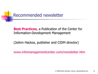 Recommended newsletter Best Practices , a Publication of the Center for Information-Development Management (JoAnn Hackos, publisher and CIDM director) www.infomanagementcenter.com/newsletter.htm   
