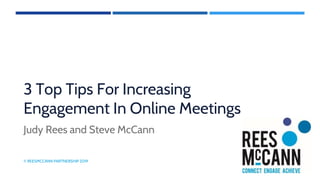 3 Top Tips For Increasing
Engagement In Online Meetings
Judy Rees and Steve McCann
© REESMCCANN PARTNERSHIP 2019
 