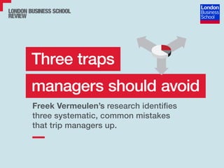 Three traps
managers should avoid
Freek Vermeulen’s research identifies
three systematic, common mistakes
that trip managers up.
 