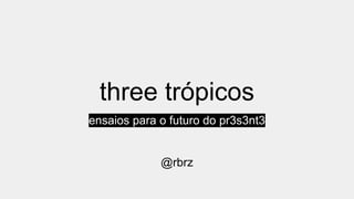 three trópicos
ensaios para o futuro do pr3s3nt3
@rbrz
 