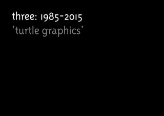 three: 1985-2015
‘turtle graphics’
 