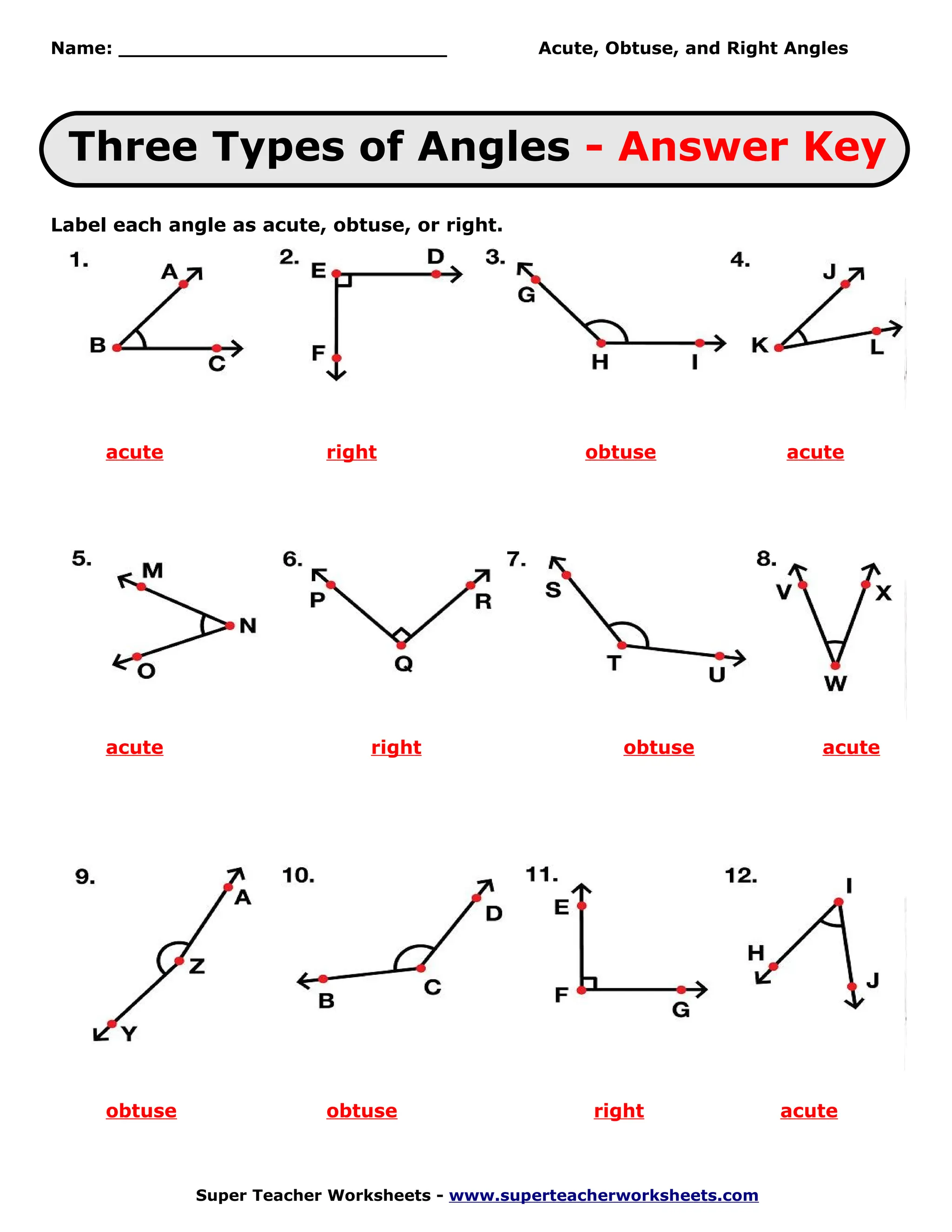 Name: ___________________________               Acute, Obtuse, and Right Angles




 Three Types of Angles - Answer Key
Label each angle as acute, obtuse, or right.




     acute                 right                     obtuse               acute




     acute                     right                     obtuse              acute




     obtuse                obtuse                     right               acute



              Super Teacher Worksheets - www.superteacherworksheets.com
 