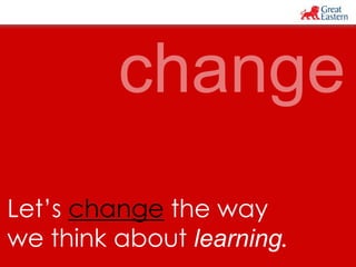 Let’s change the way 
we think about learning. 
 