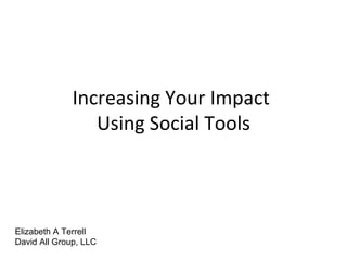 Increasing Your Impact  Using Social Tools Elizabeth A Terrell David All Group, LLC  