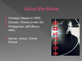  Hostage release in 2005
Director: Florent Emilio Siri
Protagonist:-Jeff (Bruce
wills)
Genre:- Action, Crime,
Drama