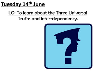 Tuesday 14th June LO: To learn about the Three Universal Truths and inter-dependency.  