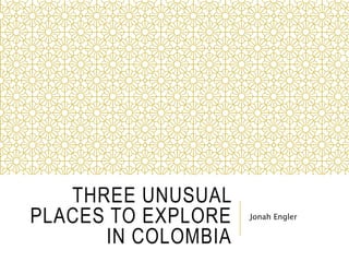 THREE UNUSUAL
PLACES TO EXPLORE
IN COLOMBIA
Jonah Engler
 