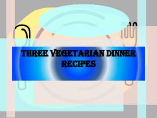 Three Vegetarian Dinner
Recipes
 
