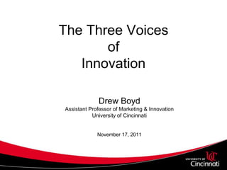 The Three Voices
       of
   Innovation

             Drew Boyd
Assistant Professor of Marketing & Innovation
           University of Cincinnati


             November 17, 2011
 