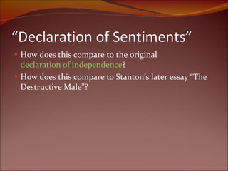 “ Declaration of Sentiments”   How does this compare to the original  declaration of independence ?  How does this compare to Stanton’s later essay “The Destructive Male”? 