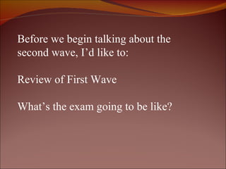 Before we begin talking about the second wave, I’d like to: Review of First Wave What’s the exam going to be like? 
