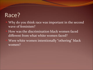 Race? Why do you think race was important in the second wave of feminism? How was the discrimination black women faced different from what white women faced? Were white women intentionally “othering” black women?  