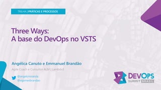 Three Ways:
A base do DevOps no VSTS
Angélica Canuto e Emmanuel Brandão
TRILHA | PRÁTICAS E PROCESSOS
@angelcmiranda
@egomesbrandao
 