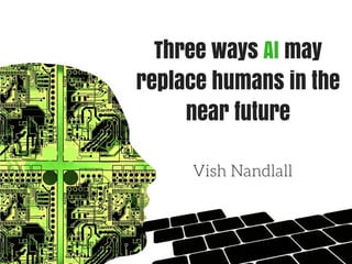 Three ways AI may
replace humans in the
near future
Vish Nandlall
 
