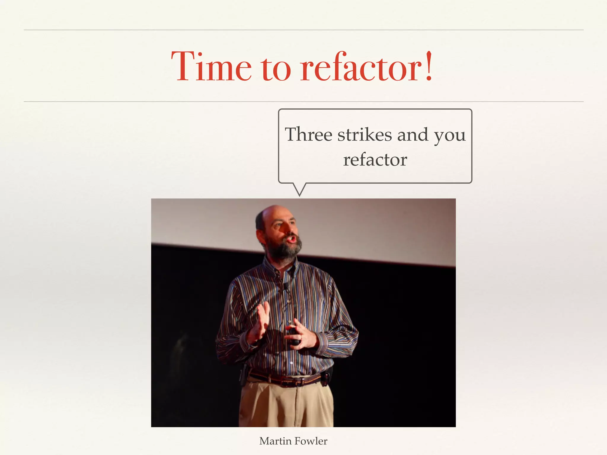 Time to refactor!
Three strikes and you
refactor
Martin Fowler
 