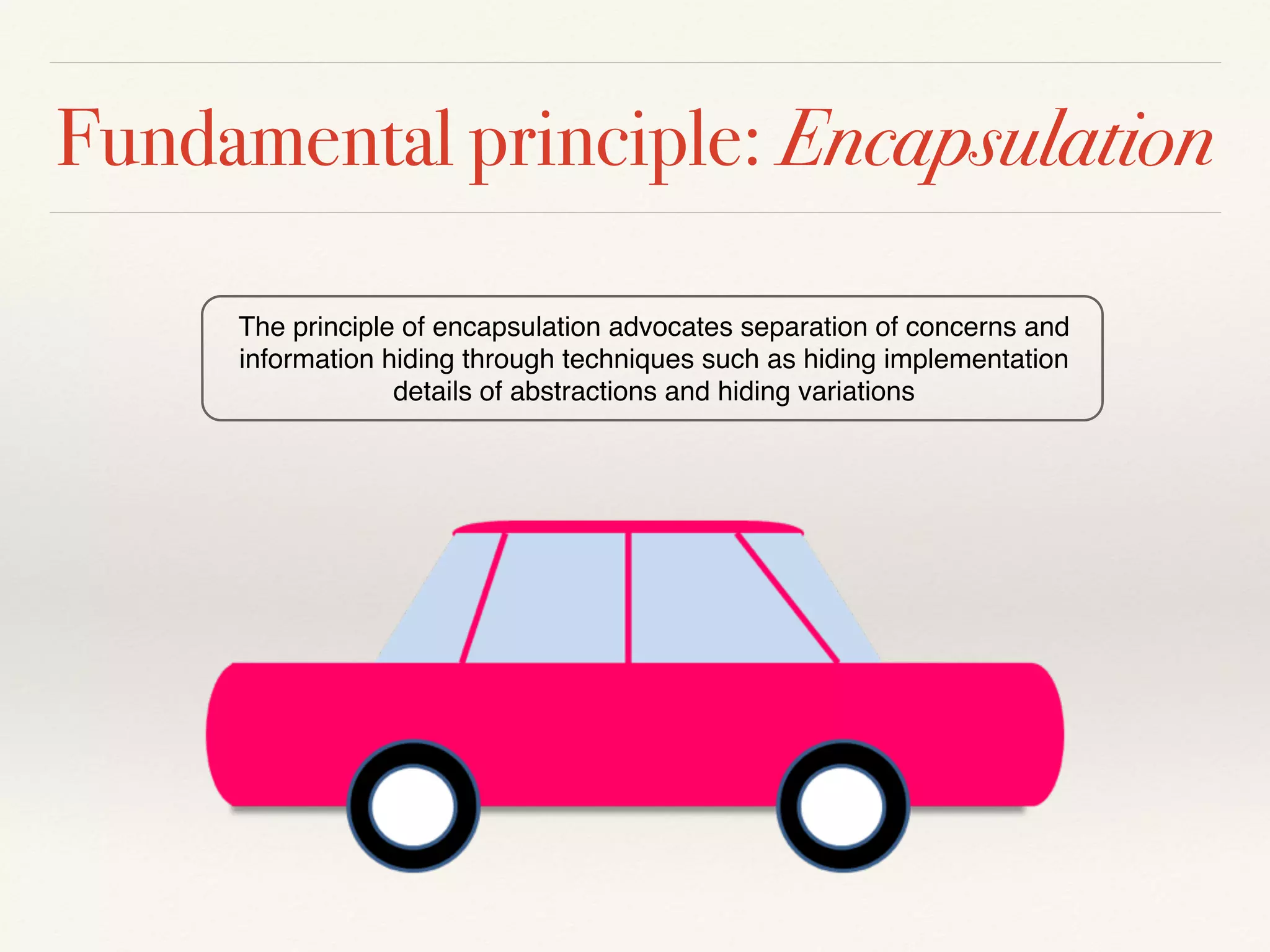 Fundamental principle: Encapsulation
The principle of encapsulation advocates separation of concerns and
information hiding through techniques such as hiding implementation
details of abstractions and hiding variations
 