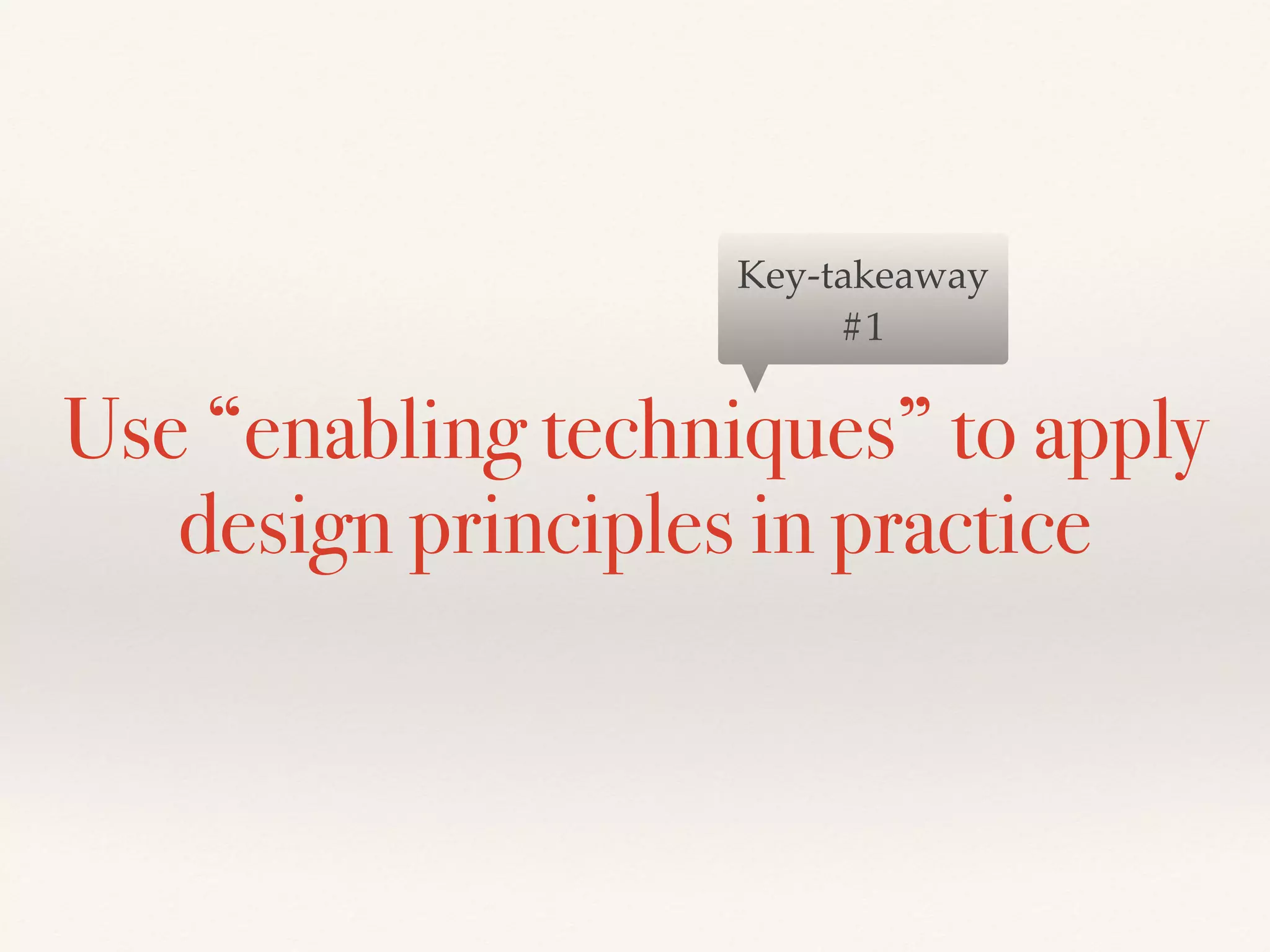 Use “enabling techniques” to apply
design principles in practice
Key-takeaway
#1
 