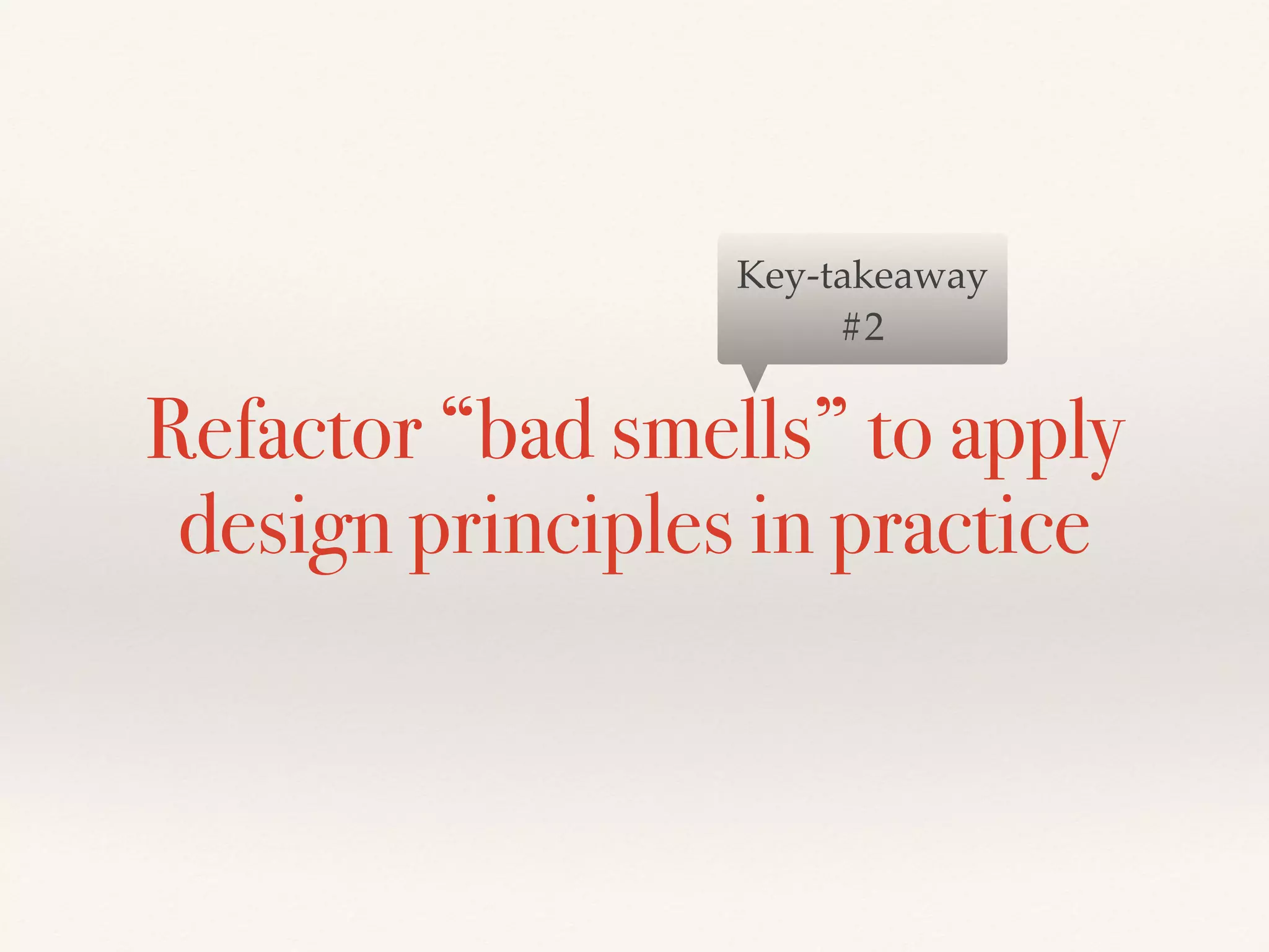Refactor “bad smells” to apply
design principles in practice
Key-takeaway
#2
 